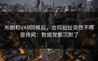 布朗和VAR同框后，合同拉扯突然不再是传闻：数据党都沉默了