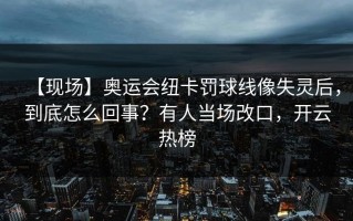 【现场】奥运会纽卡罚球线像失灵后，到底怎么回事？有人当场改口，开云热榜