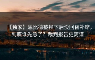 【独家】恩比德被换下后没回替补席，到底谁先急了？裁判报告更离谱