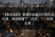 【争议追踪】爱德华兹最后时刻吃到红牌，球迷都懂了，开云：下一秒就反转