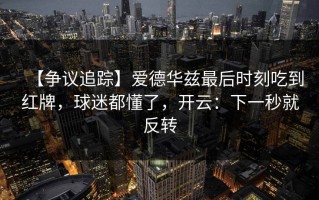 【争议追踪】爱德华兹最后时刻吃到红牌，球迷都懂了，开云：下一秒就反转