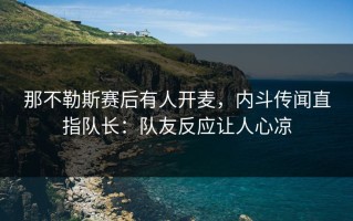 那不勒斯赛后有人开麦，内斗传闻直指队长：队友反应让人心凉