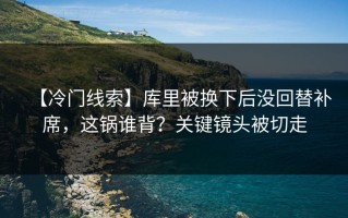 【冷门线索】库里被换下后没回替补席，这锅谁背？关键镜头被切走