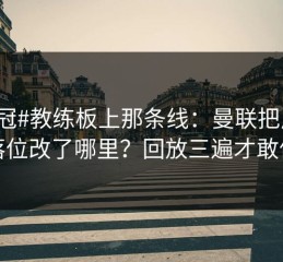 #欧冠#教练板上那条线：曼联把反击落位改了哪里？回放三遍才敢信