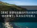 【速递】爱德华兹最后时刻点球判罚，球迷都懂了：队友反应写在脸上
