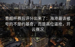 意超杯赛后评分出来了：海港最该被夸的不是约基奇，而是高位逼抢，开云赛况