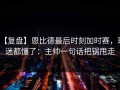 【复盘】恩比德最后时刻加时赛，球迷都懂了：主帅一句话把锅甩走