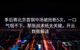 季后赛北京首钢中场被抢断5次，一口气咽不下，那张战术纸太关键，开云数据解读