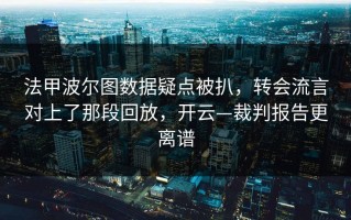 法甲波尔图数据疑点被扒，转会流言对上了那段回放，开云—裁判报告更离谱