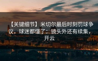 【关键细节】米切尔最后时刻罚球争议，球迷都懂了：镜头外还有续集，开云