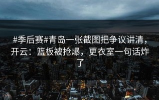 #季后赛#青岛一张截图把争议讲清，开云：篮板被抢爆，更衣室一句话炸了