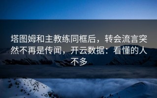塔图姆和主教练同框后，转会流言突然不再是传闻，开云数据：看懂的人不多