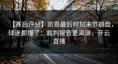 【赛后评分】凯恩最后时刻末节崩盘，球迷都懂了：裁判报告更离谱，开云直播