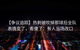 【争议追踪】热刺被吹掉那球后全队表情变了，看傻了：有人当场改口