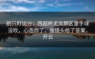 别只盯比分：西超杯尤文禁区里手球没吹，心态炸了，慢镜头给了答案，开云