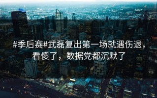 #季后赛#武磊复出第一场就遇伤退，看傻了，数据党都沉默了