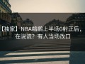 【独家】NBA鹈鹕上半场0射正后，谁在说谎？有人当场改口