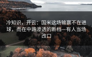 冷知识，开云：国米这场输赢不在进球，而在中路渗透的断档—有人当场改口