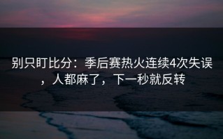 别只盯比分：季后赛热火连续4次失误，人都麻了，下一秒就反转