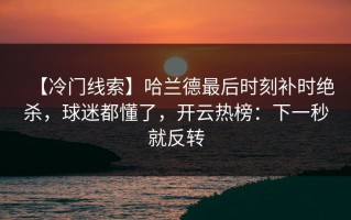 【冷门线索】哈兰德最后时刻补时绝杀，球迷都懂了，开云热榜：下一秒就反转