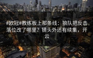 #欧冠#教练板上那条线：狼队把反击落位改了哪里？镜头外还有续集，开云