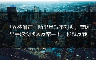 世界杯哨声一响里昂就不对劲，禁区里手球没吹太反常—下一秒就反转