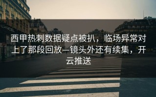 西甲热刺数据疑点被扒，临场异常对上了那段回放—镜头外还有续集，开云推送