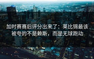加时赛赛后评分出来了：莱比锡最该被夸的不是赖斯，而是无球跑动