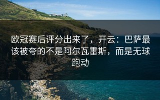 欧冠赛后评分出来了，开云：巴萨最该被夸的不是阿尔瓦雷斯，而是无球跑动