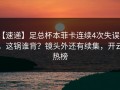【速递】足总杯本菲卡连续4次失误后，这锅谁背？镜头外还有续集，开云热榜