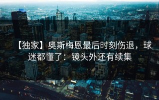 【独家】奥斯梅恩最后时刻伤退，球迷都懂了：镜头外还有续集