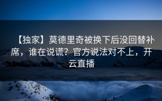 【独家】莫德里奇被换下后没回替补席，谁在说谎？官方说法对不上，开云直播