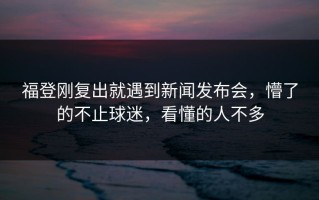 福登刚复出就遇到新闻发布会，懵了的不止球迷，看懂的人不多
