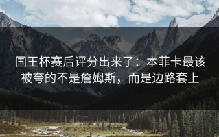 国王杯赛后评分出来了：本菲卡最该被夸的不是詹姆斯，而是边路套上