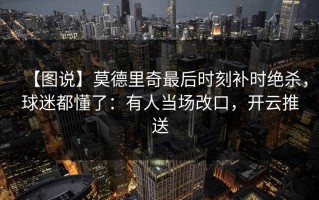 【图说】莫德里奇最后时刻补时绝杀，球迷都懂了：有人当场改口，开云推送
