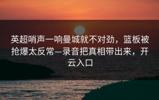 英超哨声一响曼城就不对劲，篮板被抢爆太反常—录音把真相带出来，开云入口
