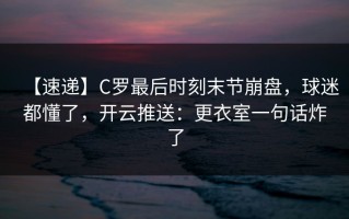 【速递】C罗最后时刻末节崩盘，球迷都懂了，开云推送：更衣室一句话炸了