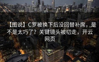 【图说】C罗被换下后没回替补席，是不是太巧了？关键镜头被切走，开云网页