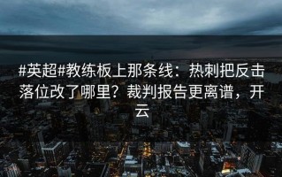 #英超#教练板上那条线：热刺把反击落位改了哪里？裁判报告更离谱，开云