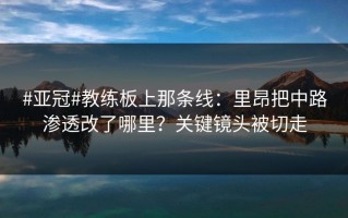 #亚冠#教练板上那条线：里昂把中路渗透改了哪里？关键镜头被切走