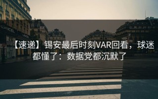 【速递】锡安最后时刻VAR回看，球迷都懂了：数据党都沉默了