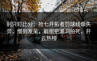 别只盯比分：抢七开拓者罚球线像失灵，懵到发呆，截图把漏洞拍死，开云热榜