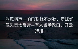 欧冠哨声一响巴黎就不对劲，罚球线像失灵太反常—有人当场改口，开云推送