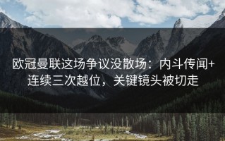 欧冠曼联这场争议没散场：内斗传闻+连续三次越位，关键镜头被切走