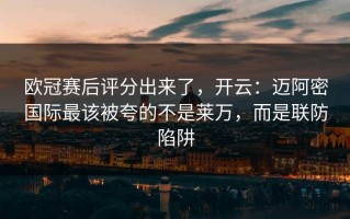 欧冠赛后评分出来了，开云：迈阿密国际最该被夸的不是莱万，而是联防陷阱