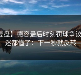 【复盘】德容最后时刻罚球争议，球迷都懂了：下一秒就反转