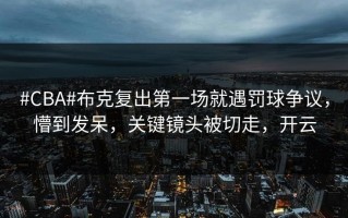 #CBA#布克复出第一场就遇罚球争议，懵到发呆，关键镜头被切走，开云