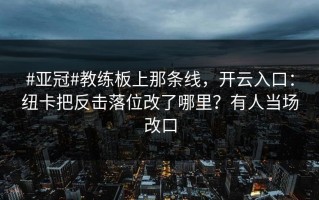 #亚冠#教练板上那条线，开云入口：纽卡把反击落位改了哪里？有人当场改口