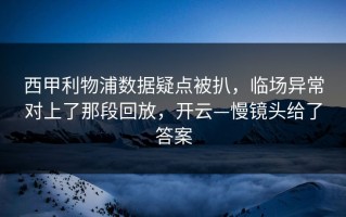 西甲利物浦数据疑点被扒，临场异常对上了那段回放，开云—慢镜头给了答案