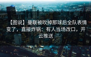【图说】曼联被吹掉那球后全队表情变了，直接炸锅：有人当场改口，开云推送